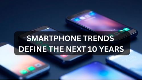 Smartphone Trends That Will Define the Next 10 Years